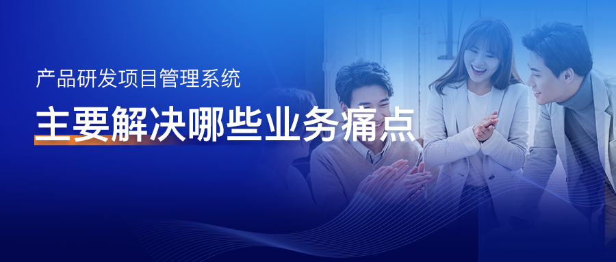 产品研发项目管理系统主要解决哪些业务痛点